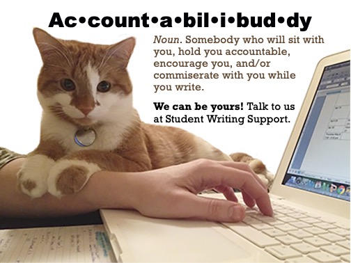 Image description: Picture of an orange and white cat who is sweetly looking at the camera while draping his paws over a person's wrist. The person's wrist and hand are on a laptop, typing something. Text: Accountabilibuddy. Noun. Somebody who will sit with you, hold you accountable, encourage you, and/or commiserate with you while you write. We can be yours! Talk to us at Student Writing Support.